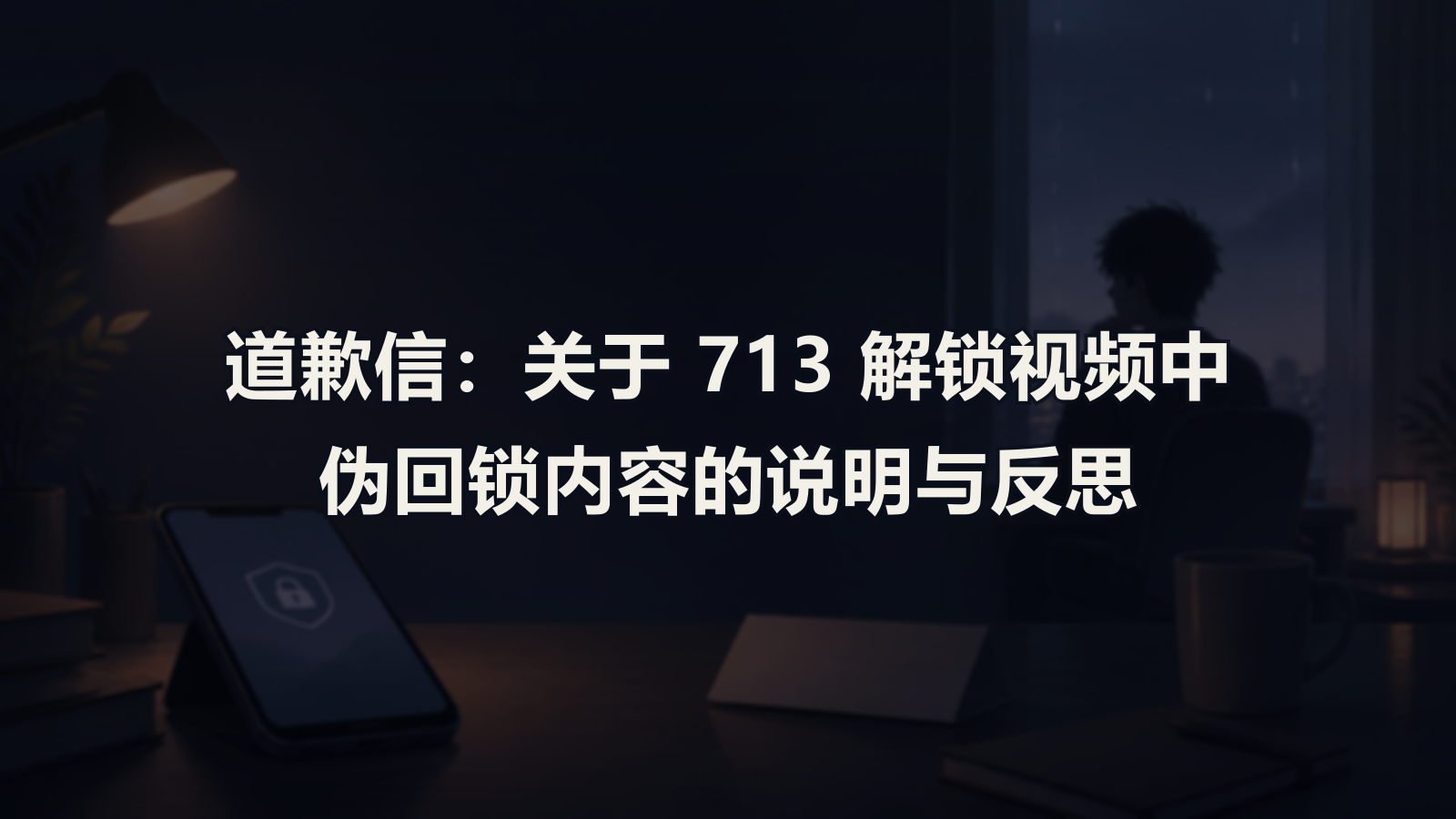 道歉信：关于 713 解锁视频中伪回锁内容的说明与反思